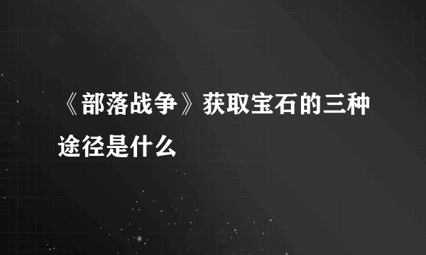 《部落战争》获取宝石的三种途径是什么