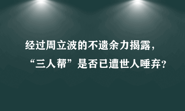 经过周立波的不遗余力揭露，“三人帮”是否已遭世人唾弃？