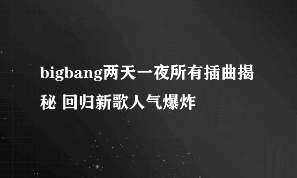 bigbang两天一夜所有插曲揭秘 回归新歌人气爆炸