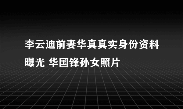 李云迪前妻华真真实身份资料曝光 华国锋孙女照片