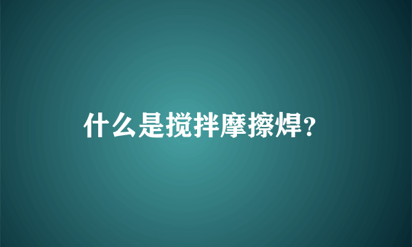 什么是搅拌摩擦焊？