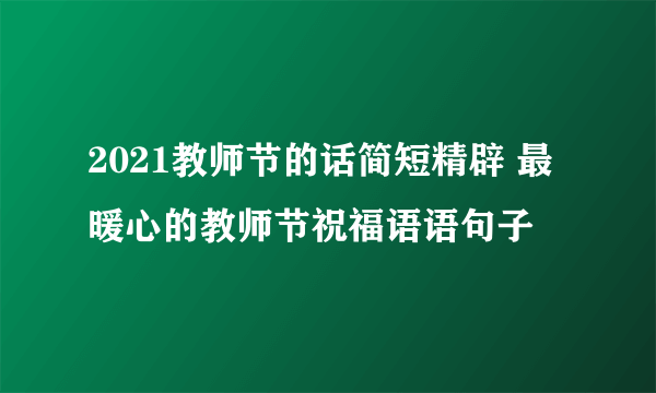 2021教师节的话简短精辟 最暖心的教师节祝福语语句子