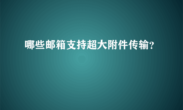 哪些邮箱支持超大附件传输？