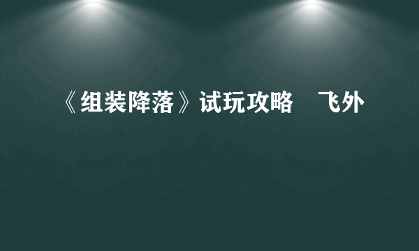 《组装降落》试玩攻略–飞外