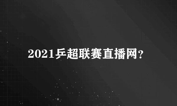 2021乒超联赛直播网？