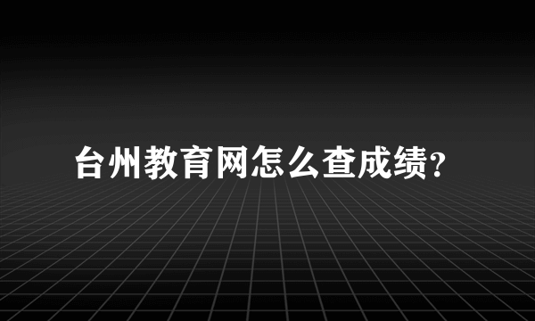 台州教育网怎么查成绩？