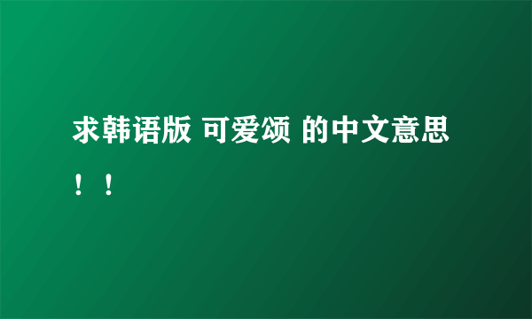 求韩语版 可爱颂 的中文意思！！