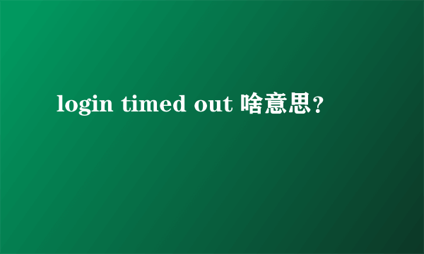 login timed out 啥意思？