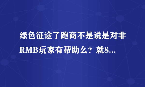 绿色征途了跑商不是说是对非RMB玩家有帮助么？就8两银卡怎么帮助？