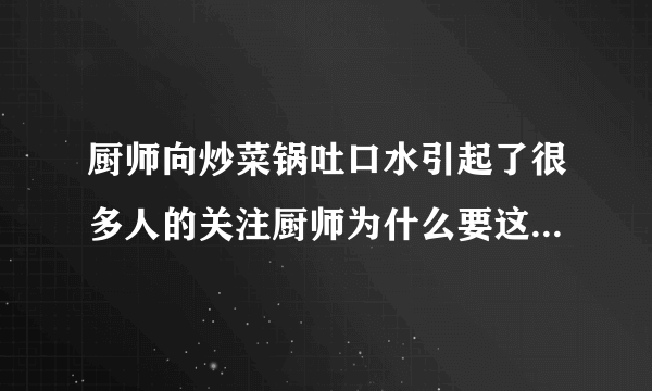 厨师向炒菜锅吐口水引起了很多人的关注厨师为什么要这样做呢？