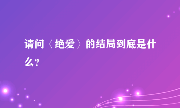 请问〈绝爱〉的结局到底是什么？