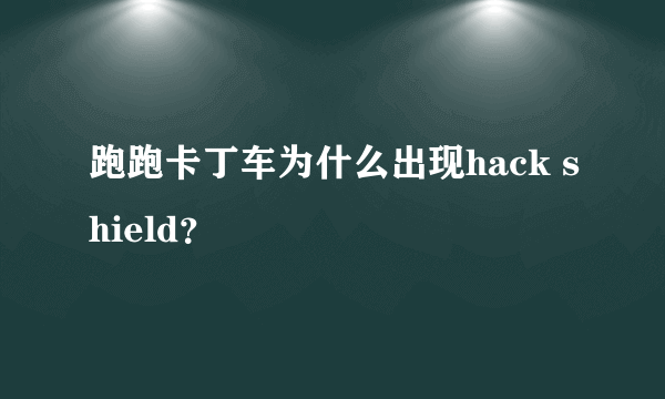 跑跑卡丁车为什么出现hack shield？