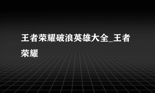 王者荣耀破浪英雄大全_王者荣耀