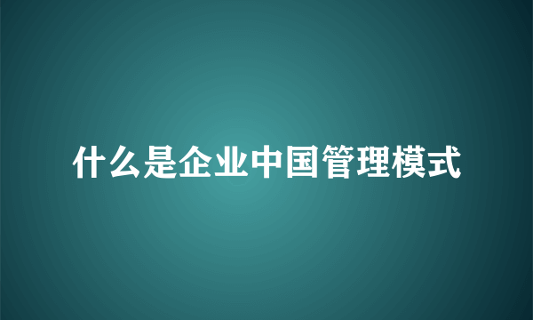 什么是企业中国管理模式