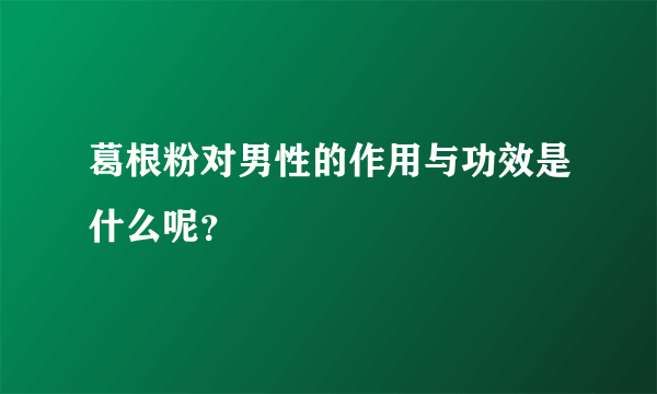 葛根粉对男性的作用与功效是什么呢？