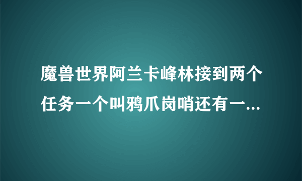 魔兽世界阿兰卡峰林接到两个任务一个叫鸦爪岗哨还有一个叫利爪之玩请问哪个是主线任务，请你告诉我两个是