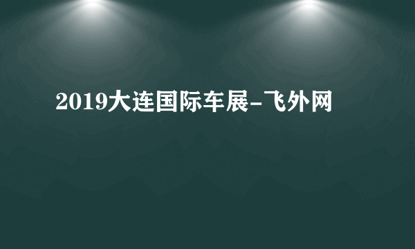 2019大连国际车展-飞外网