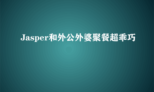 Jasper和外公外婆聚餐超乖巧