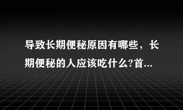 导致长期便秘原因有哪些，长期便秘的人应该吃什么?首荟通便胶囊怎么样