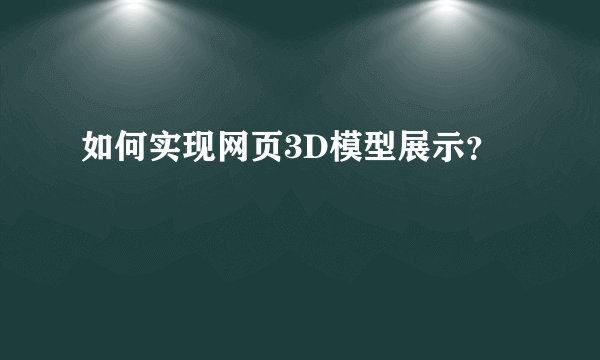 如何实现网页3D模型展示？