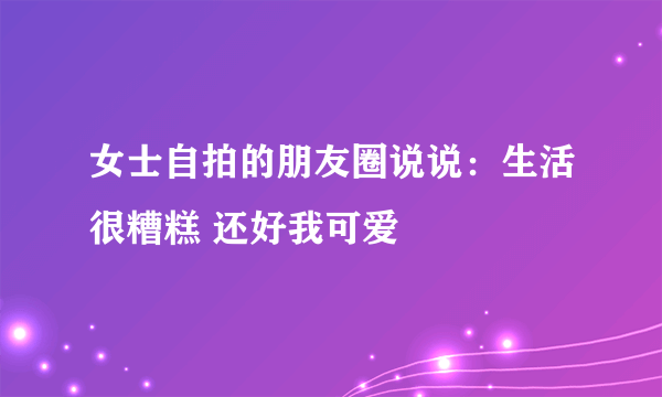 女士自拍的朋友圈说说：生活很糟糕 还好我可爱