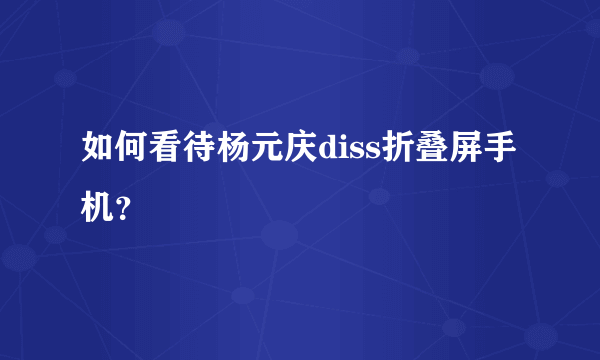 如何看待杨元庆diss折叠屏手机？