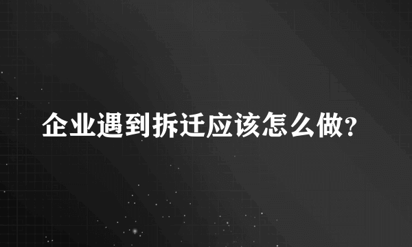 企业遇到拆迁应该怎么做？