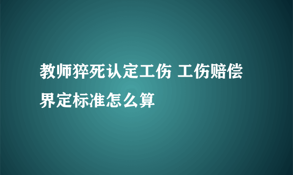 教师猝死认定工伤 工伤赔偿界定标准怎么算