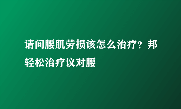 请问腰肌劳损该怎么治疗？邦轻松治疗议对腰