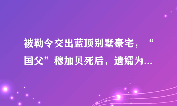 被勒令交出蓝顶别墅豪宅，“国父”穆加贝死后，遗孀为何遭到如此对待？