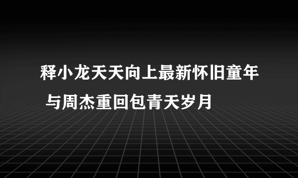 释小龙天天向上最新怀旧童年 与周杰重回包青天岁月