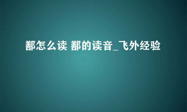 鄯怎么读 鄯的读音_飞外经验