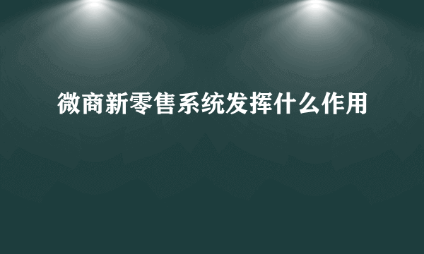 微商新零售系统发挥什么作用