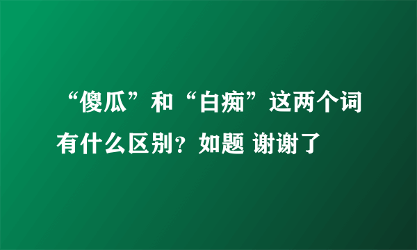 “傻瓜”和“白痴”这两个词有什么区别？如题 谢谢了