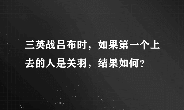 三英战吕布时，如果第一个上去的人是关羽，结果如何？