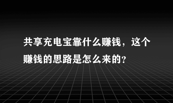 共享充电宝靠什么赚钱，这个赚钱的思路是怎么来的？