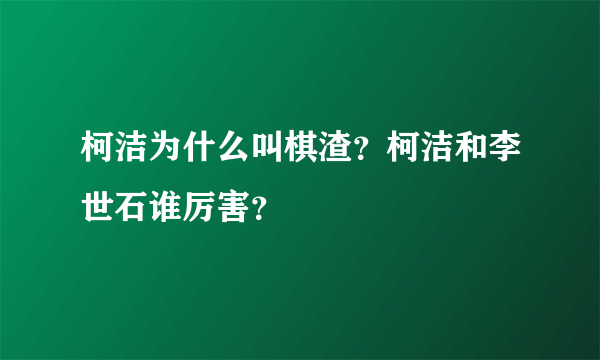 柯洁为什么叫棋渣？柯洁和李世石谁厉害？