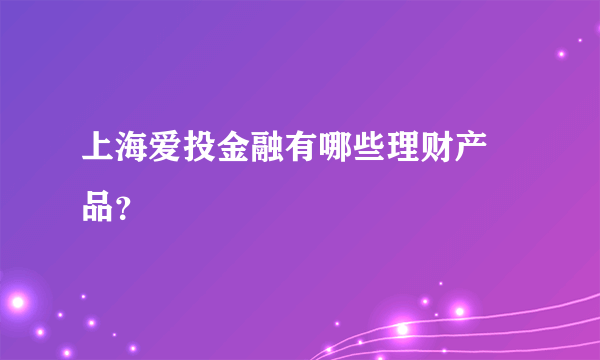 上海爱投金融有哪些理财产 品？