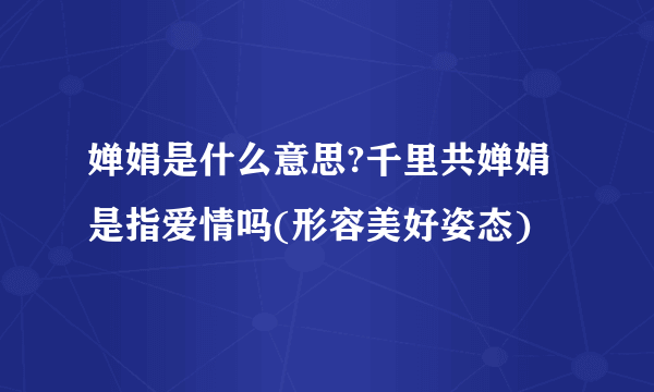 婵娟是什么意思?千里共婵娟是指爱情吗(形容美好姿态)