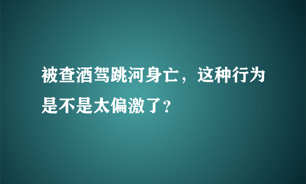 被查酒驾跳河身亡，这种行为是不是太偏激了？