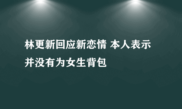 林更新回应新恋情 本人表示并没有为女生背包