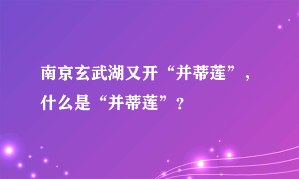 南京玄武湖又开“并蒂莲”，什么是“并蒂莲”？