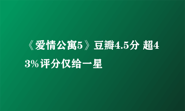 《爱情公寓5》豆瓣4.5分 超43%评分仅给一星