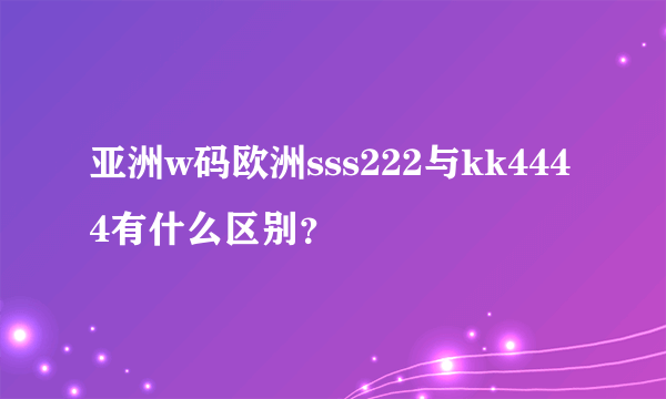 亚洲w码欧洲sss222与kk4444有什么区别？