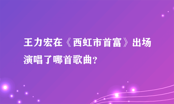 王力宏在《西虹市首富》出场演唱了哪首歌曲？