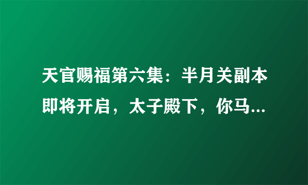 天官赐福第六集：半月关副本即将开启，太子殿下，你马甲要掉了