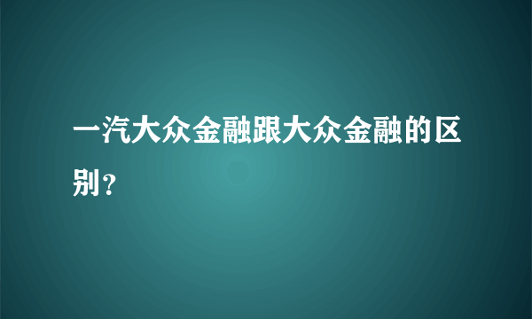 一汽大众金融跟大众金融的区别？