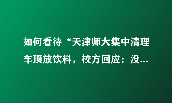 如何看待“天津师大集中清理车顶放饮料，校方回应：没学生上车”这件事？