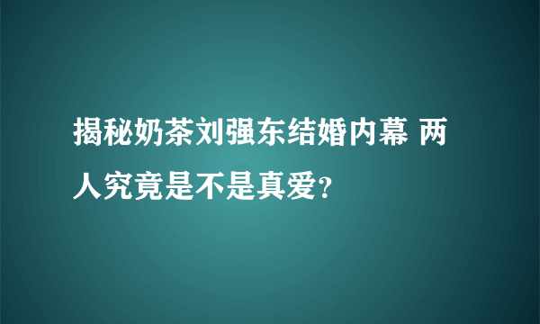 揭秘奶茶刘强东结婚内幕 两人究竟是不是真爱？