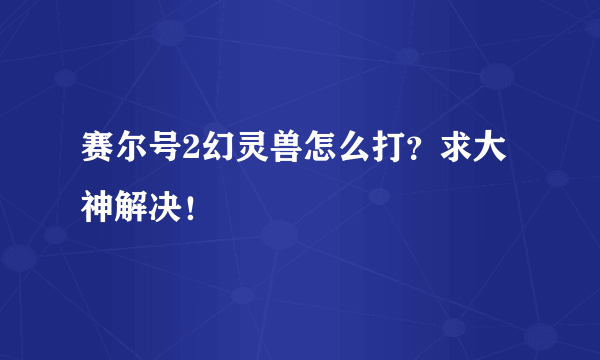 赛尔号2幻灵兽怎么打？求大神解决！